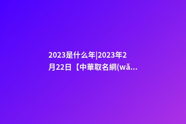 2023是什么年|2023年2月22日【中華取名網(wǎng)】四川德陽XXX商貿(mào)有限公司簽約-第1張-公司起名-玄機派